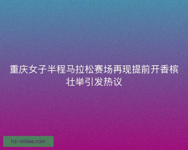 重庆女子半程马拉松赛场再现提前开香槟壮举引发热议 重庆女子半程马拉松赛场再现提前开香槟壮举引发热议
