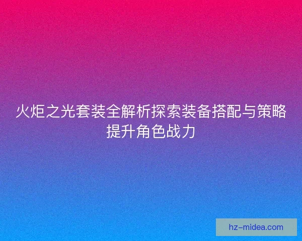 火炬之光套装全解析探索装备搭配与策略提升角色战力