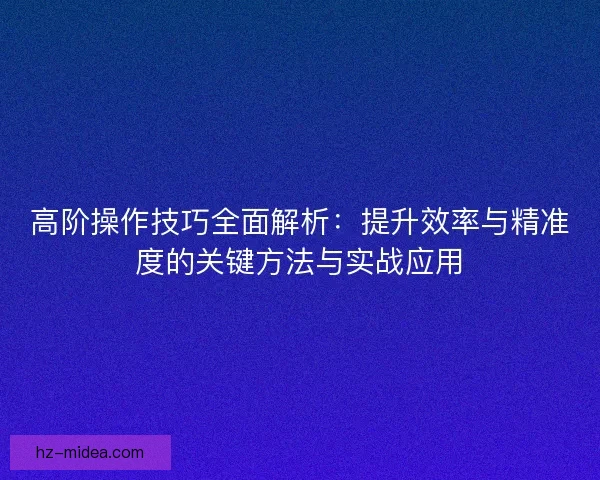 高阶操作技巧全面解析:提升效率与精准度的关键方法与实战应用 高阶操作技巧全面解析:提升效率与精准度的关键方法与实战应用