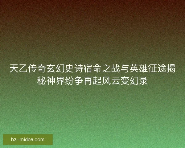 天乙传奇玄幻史诗宿命之战与英雄征途揭秘神界纷争再起风云变幻录