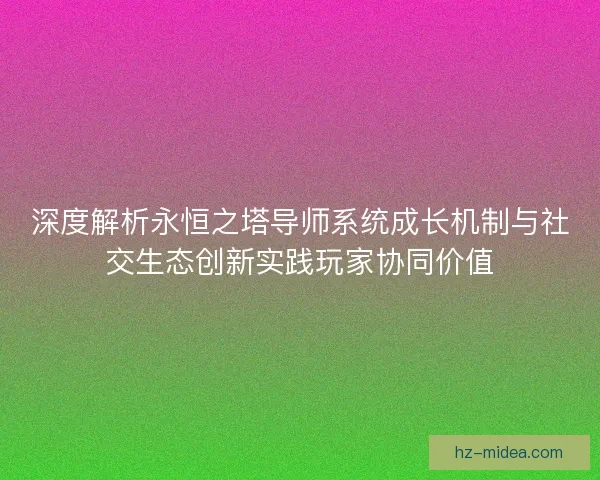 深度解析永恒之塔导师系统成长机制与社交生态创新实践玩家协同价值 深度解析永恒之塔导师系统成长机制与社交生态创新实践玩家协同价值