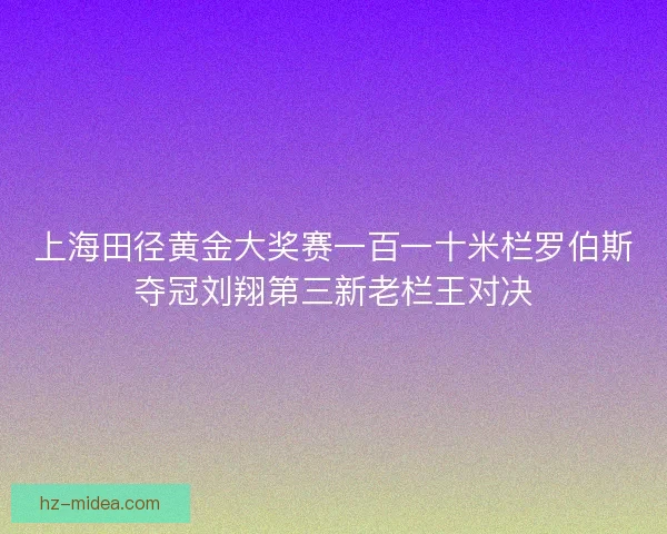 上海田径黄金大奖赛一百一十米栏罗伯斯夺冠刘翔第三新老栏王对决 上海田径黄金大奖赛一百一十米栏罗伯斯夺冠刘翔第三新老栏王对决