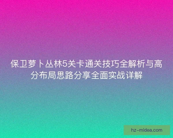 保卫萝卜丛林5关卡通关技巧全解析与高分布局思路分享全面实战详解 保卫萝卜丛林5关卡通关技巧全解析与高分布局思路分享全面实战详解