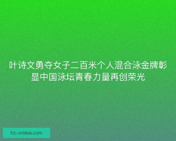 叶诗文勇夺女子二百米个人混合泳金牌彰显中国泳坛青春力量再创荣光