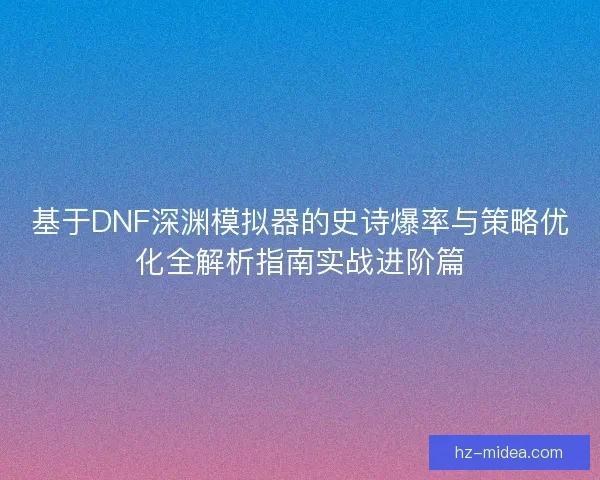 基于DNF深渊模拟器的史诗爆率与策略优化全解析指南实战进阶篇 基于DNF深渊模拟器的史诗爆率与策略优化全解析指南实战进阶篇