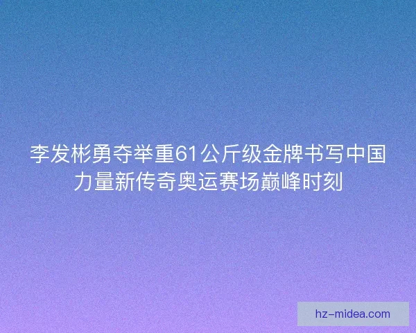 李发彬勇夺举重61公斤级金牌书写中国力量新传奇奥运赛场巅峰时刻