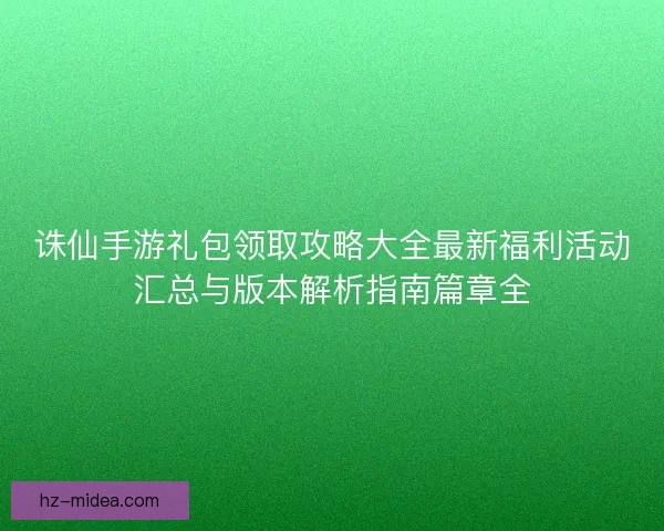 诛仙手游礼包领取攻略大全最新福利活动汇总与版本解析指南篇章全