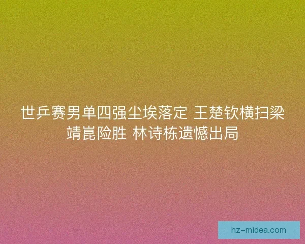 世乒赛男单四强尘埃落定 王楚钦横扫梁靖崑险胜 林诗栋遗憾出局