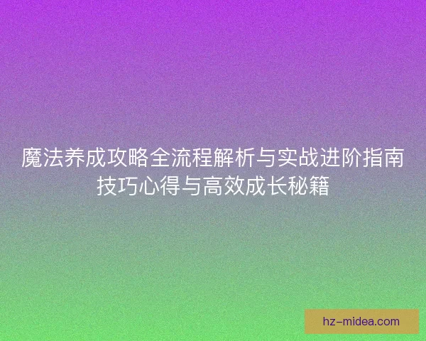 魔法养成攻略全流程解析与实战进阶指南技巧心得与高效成长秘籍