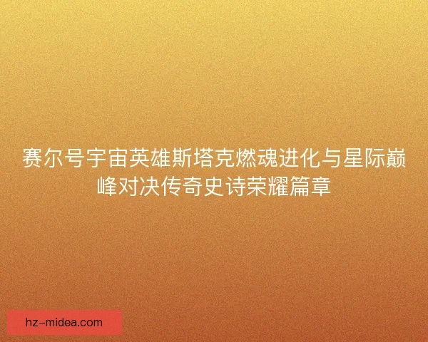 赛尔号宇宙英雄斯塔克燃魂进化与星际巅峰对决传奇史诗荣耀篇章