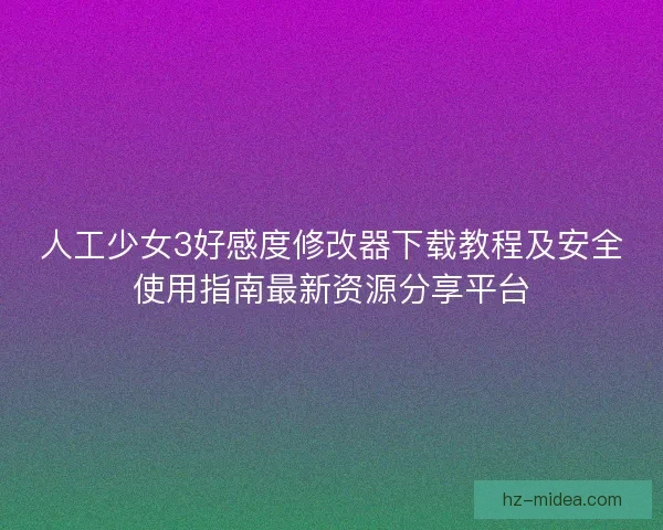 人工少女3好感度修改器下载教程及安全使用指南最新资源分享平台