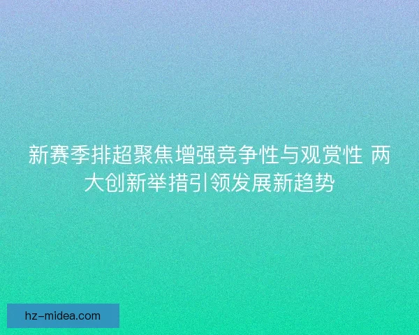 新赛季排超聚焦增强竞争性与观赏性 两大创新举措引领发展新趋势