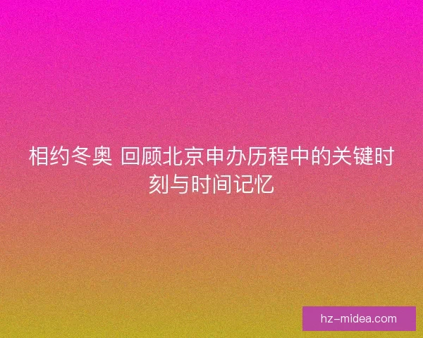 相约冬奥 回顾北京申办历程中的关键时刻与时间记忆