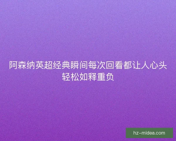 阿森纳英超经典瞬间每次回看都让人心头轻松如释重负