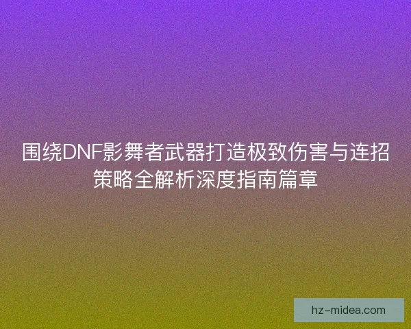 围绕DNF影舞者武器打造极致伤害与连招策略全解析深度指南篇章