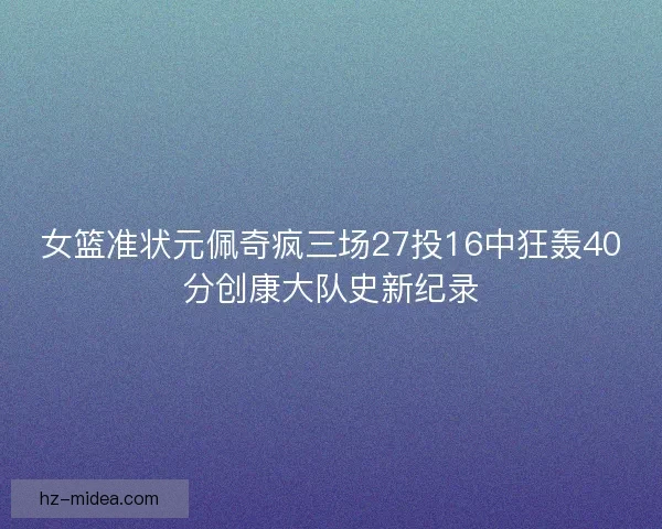女篮准状元佩奇疯三场27投16中狂轰40分创康大队史新纪录 女篮准状元佩奇疯三场27投16中狂轰40分创康大队史新纪录