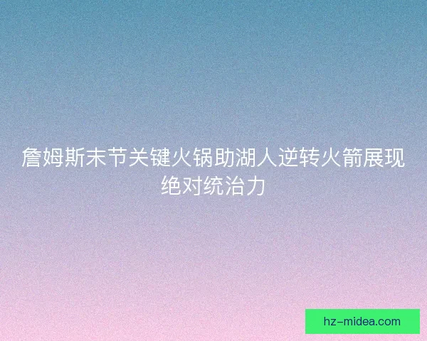 詹姆斯末节关键火锅助湖人逆转火箭展现绝对统治力 詹姆斯末节关键火锅助湖人逆转火箭展现绝对统治力