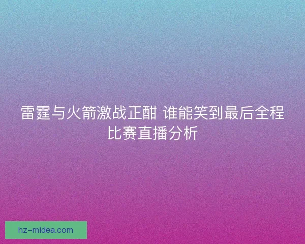 雷霆与火箭激战正酣 谁能笑到最后全程比赛直播分析 雷霆与火箭激战正酣 谁能笑到最后全程比赛直播分析