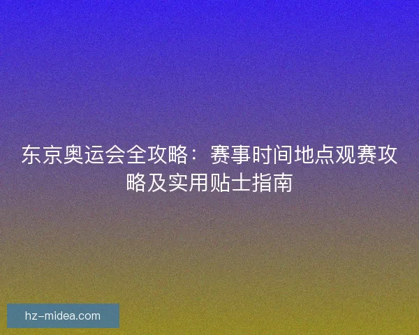 东京奥运会全攻略:赛事时间地点观赛攻略及实用贴士指南 东京奥运会全攻略:赛事时间地点观赛攻略及实用贴士指南