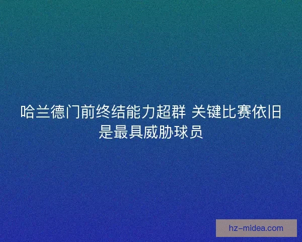 哈兰德门前终结能力超群 关键比赛依旧是最具威胁球员 哈兰德门前终结能力超群 关键比赛依旧是最具威胁球员