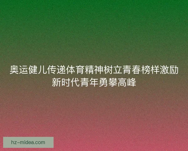 奥运健儿传递体育精神树立青春榜样激励新时代青年勇攀高峰