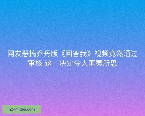 网友恶搞乔丹版《回答我》视频竟然通过审核 这一决定令人匪夷所思