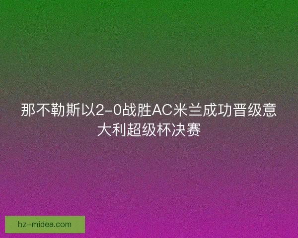 那不勒斯以2-0战胜AC米兰成功晋级意大利超级杯决赛 那不勒斯以2-0战胜AC米兰成功晋级意大利超级杯决赛