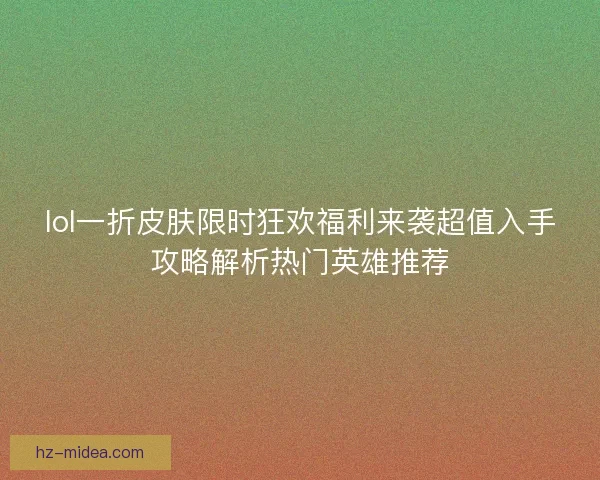 lol一折皮肤限时狂欢福利来袭超值入手攻略解析热门英雄推荐