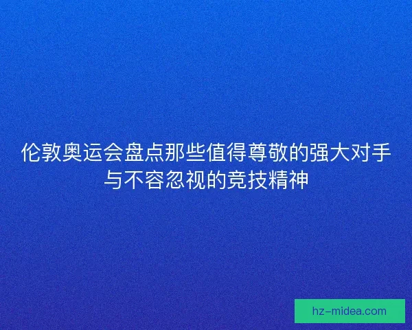 伦敦奥运会盘点那些值得尊敬的强大对手与不容忽视的竞技精神