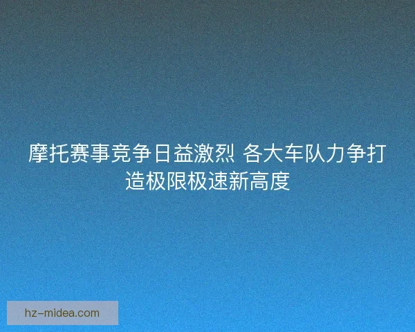 摩托赛事竞争日益激烈 各大车队力争打造极限极速新高度