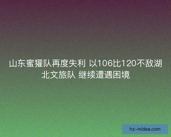 山东蜜獾队再度失利 以106比120不敌湖北文旅队 继续遭遇困境