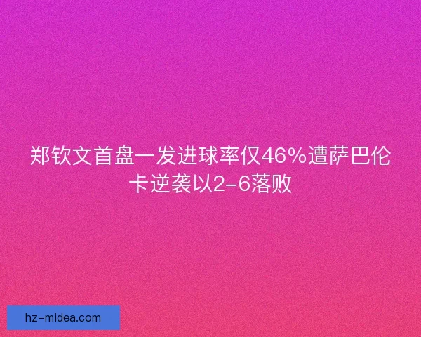 郑钦文首盘一发进球率仅46％遭萨巴伦卡逆袭以2-6落败