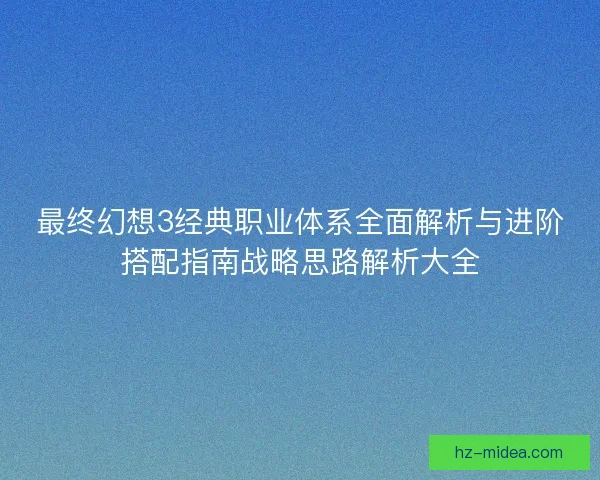 最终幻想3经典职业体系全面解析与进阶搭配指南战略思路解析大全