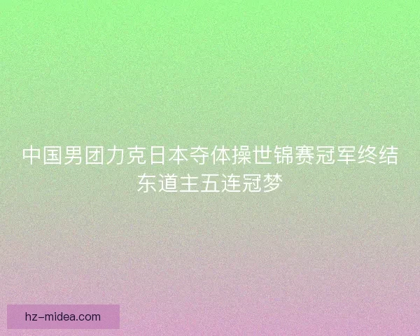 中国男团力克日本夺体操世锦赛冠军终结东道主五连冠梦