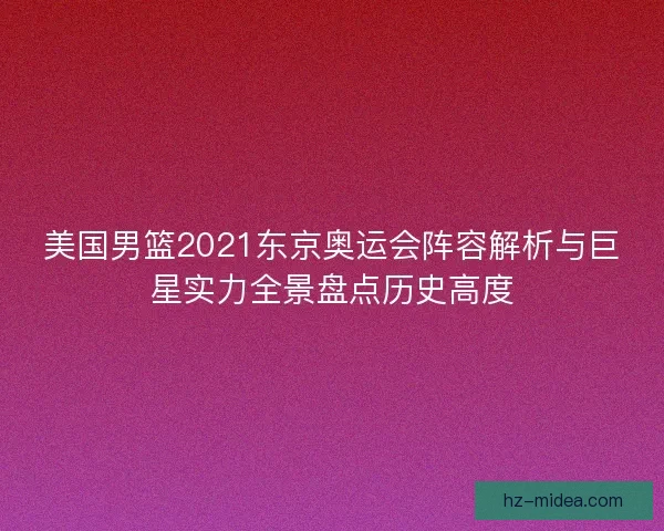 美国男篮2021东京奥运会阵容解析与巨星实力全景盘点历史高度