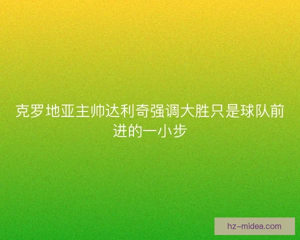 克罗地亚主帅达利奇强调大胜只是球队前进的一小步
