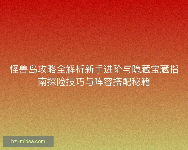 怪兽岛攻略全解析新手进阶与隐藏宝藏指南探险技巧与阵容搭配秘籍